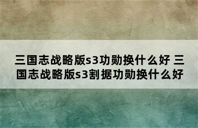 三国志战略版s3功勋换什么好 三国志战略版s3割据功勋换什么好